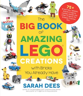 The Big Book Of Amazing Lego Creations With Bricks You Already Have: 75+ Brand-new Vehicles, Robots, Dragons, Castles, Games And Other Projects For Endless Creative Play