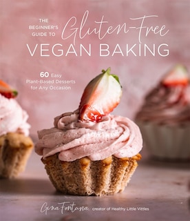 Beginner's Guide to Gluten-Free Vegan Baking, The: 60 Easy Plant-Based Desserts for Any Occasion