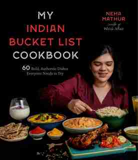My Indian Bucket List Cookbook: 60 Bold, Authentic Dishes Everyone Needs To Try by Neha Mathur