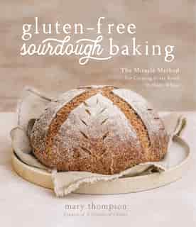 Gluten-free Sourdough Baking: The Miracle Method For Creating Great Bread Without Wheat by Mary Thompson