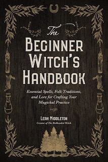 The Beginner Witch's Handbook: Essential Spells, Folk Traditions, and Lore for Crafting Your Magickal Practice