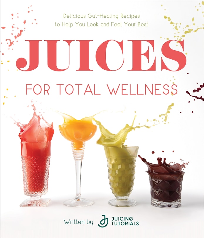 Juices for Total Wellness: Delicious Gut-Healing Recipes to Help You Look and Feel Your Best