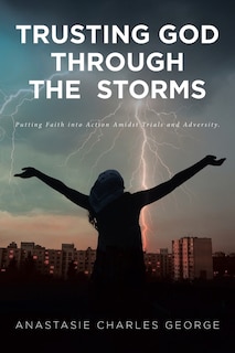 Trusting God Through the Storms: Putting Faith into Action Amidst Trials and Adversity.