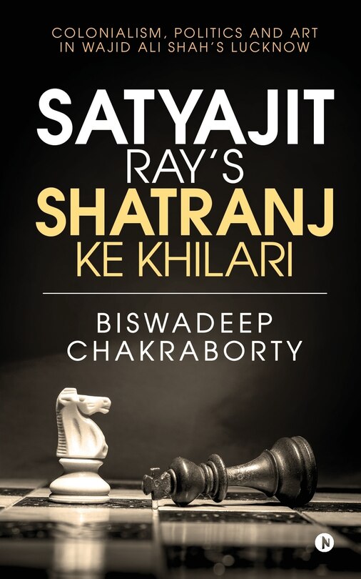 Satyajit Ray's Shatranj Ke Khilari: Colonialism, Politics And Art In Wajid Ali Shah's Lucknow