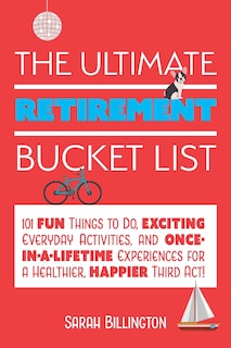 The Ultimate Retirement Bucket List: 101 Fun Things to Do, Exciting Everyday Activities, and Once-in-a-Lifetime Experiences for a Healthier, Happier Third Act