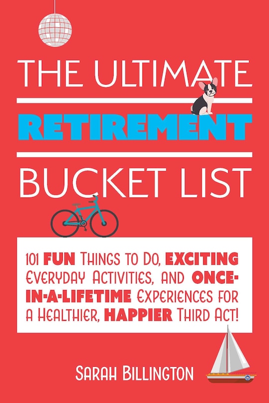 The Ultimate Retirement Bucket List: 101 Fun Things to Do, Exciting Everyday Activities, and Once-in-a-Lifetime Experiences for a Healthier, Happier Third Act