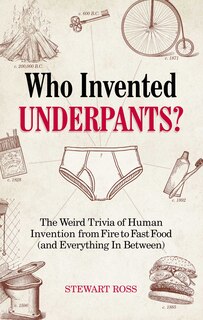 Who Invented Underpants?: The Weird Trivia Of Human Invention, From Fire To Fast Food (and Everything In Between)