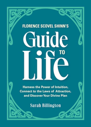 Florence Scovel Shinn's Guide To Life: Harness The Power Of Intuition, Connect To The Laws Of Attraction, And Discover Your Divine Plan