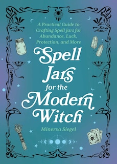 Spell Jars for the Modern Witch: A Practical Guide to Crafting Spell Jars for Abundance, Luck, Protection, and More