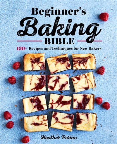 Beginner's Baking Bible: 130+ Recipes And Techniques For New Bakers by Heather Perine
