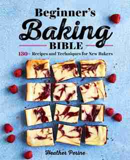 Beginner's Baking Bible: 130+ Recipes And Techniques For New Bakers by Heather Perine
