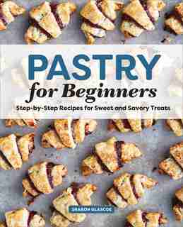 Pastry For Beginners Cookbook: Step-by-step Recipes For Sweet And Savory Treats by Sharon Glascoe