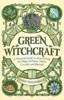 Green Witchcraft: A Practical Guide To Discovering The Magic Of Plants, Herbs, Crystals, And Beyond by Paige Vanderbeck