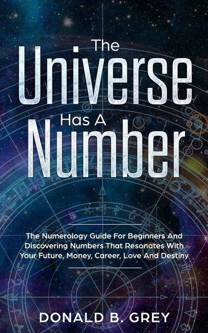 The Universe Has A Number: The Numerology Guide For Beginners And Discovering Numbers That Resonates With Your Future, Money,