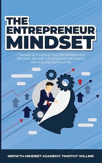 The Entrepreneur Mindset: 7 Secrets To Crushing Your Old Mindset And Reinvent Yourself With A Growth Mindset To Win It At The