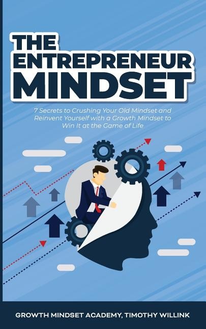 The Entrepreneur Mindset: 7 Secrets To Crushing Your Old Mindset And Reinvent Yourself With A Growth Mindset To Win It At The