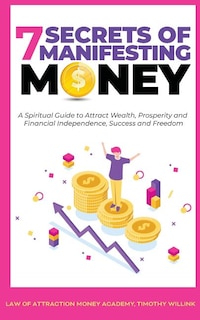 7 Secrets Of Manifesting Money: A Spiritual Guide To Attract Wealth, Prosperity And Financial Independence, Success And Freedom