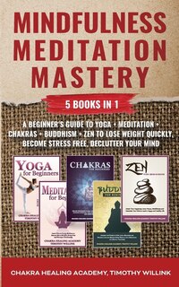 Mindfulness Meditation Mastery: 5 Books In 1: A Beginner's Guide To Yoga + Meditation + Chakras + Buddhism + Zen To Lose Weight Qui