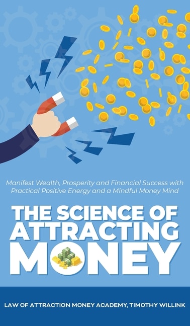 The Science Of Attracting Money: Manifest Wealth, Prosperity And Financial Success With Practical Positive Energy And A Mindful Mone