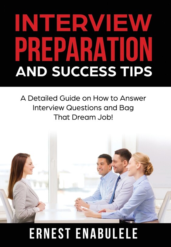 Interview Preparation And Success Tips: : A Detailed Guide On How To Answer Interview Questions And Bag That Dream Job!