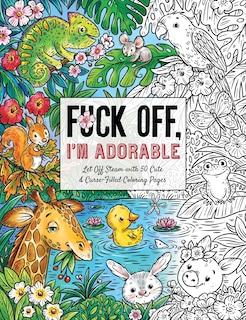 Fuck Off, I'm Adorable: Let Off Steam with 50 Cute & Curse-Filled Coloring Pages