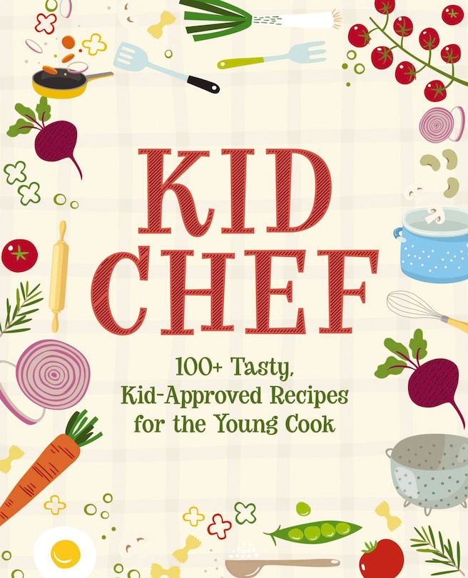 Kid Chef: 100+ Tasty, Kid-approved Recipes For The Young Cook