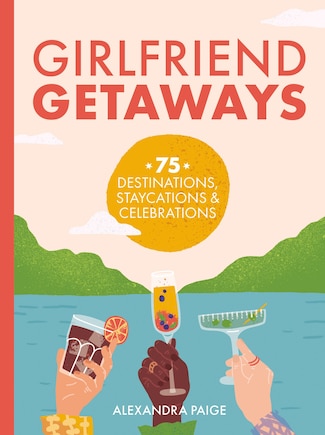 Girlfriend Getaways: 75 Gatherings, Destinations, Staycations and   At-Home Shindigs