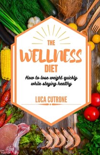 The Wellness Diet: How To Lose Weight Quickly While Staying Healthy