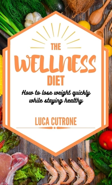 The Wellness Diet: How To Lose Weight Quickly While Staying Healthy