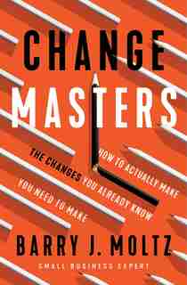 Changemasters: How To Actually Make The Changes You Already Know You Need To Make by Barry J. Moltz