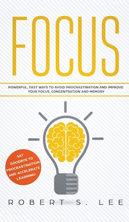 Focus: Powerful, Fast Ways To Avoid Procrastination And Improve Your Focus, Concentration And Memory