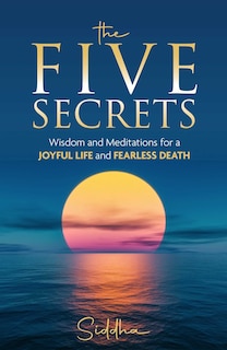 The Five Secrets: Wisdom and Meditations For A Joyful Life And Fearless Death