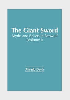 The Giant Sword: Myths and Beliefs in Beowulf (Volume I)