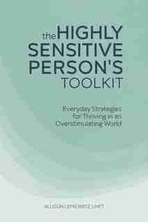 The Highly Sensitive Person's Toolkit: Everyday Strategies For Thriving In An Overstimulating World by Allison Lefkowitz