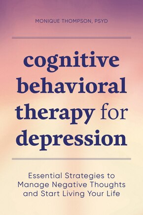 Cognitive Behavioral Therapy For Depression: Essential Strategies To Manage Negative Thoughts And Start Living Your Life