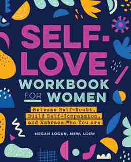Self-love Workbook For Women: Release Self-doubt, Build Self-compassion, And Embrace Who You Are by Megan Logan