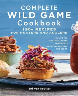 Complete Wild Game Cookbook: 190+ Recipes For Hunters And Anglers