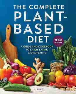 The Complete Plant-based Diet: A Guide And Cookbook To Enjoy Eating More Plants by Jl Fields