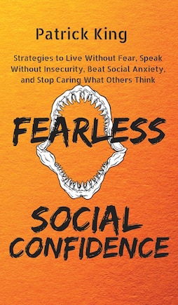 Fearless Social Confidence: Strategies to Live Without Insecurity, Speak Without Fear, Beat Social Anxiety, and Stop Caring What Others Think