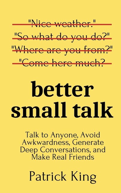 Better Small Talk: Talk To Anyone, Avoid Awkwardness, Generate Deep Conversations, And Make Real Friends