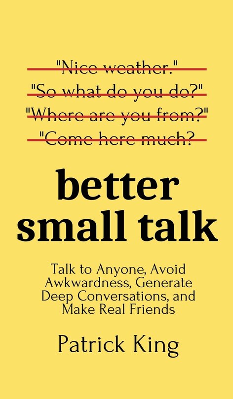 Better Small Talk: Talk To Anyone, Avoid Awkwardness, Generate Deep Conversations, And Make Real Friends