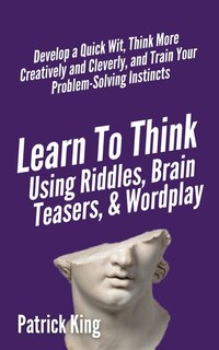 Front cover_Learn To Think Using Riddles, Brain Teasers, And Wordplay