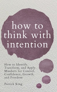 How to Think with Intention: How to Identify, Transform, and Apply Mindsets for Control, Confidence, Growth, and Freedom