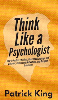 Think Like a Psychologist: How to Analyze Emotions, Read Body Language and Behavior, Understand Motivations, and Decipher Intentions