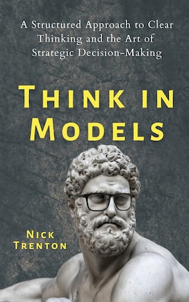 Think in Models: A Structured Approach to Clear Thinking and the Art of Strategic Decision-Making