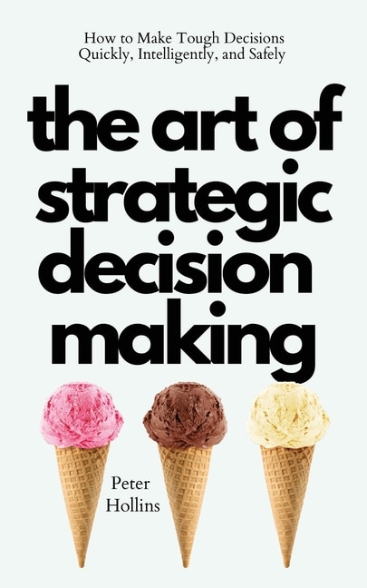 The Art of Strategic Decision-Making: How to Make Tough Decisions Quickly, Intelligently, and Safely