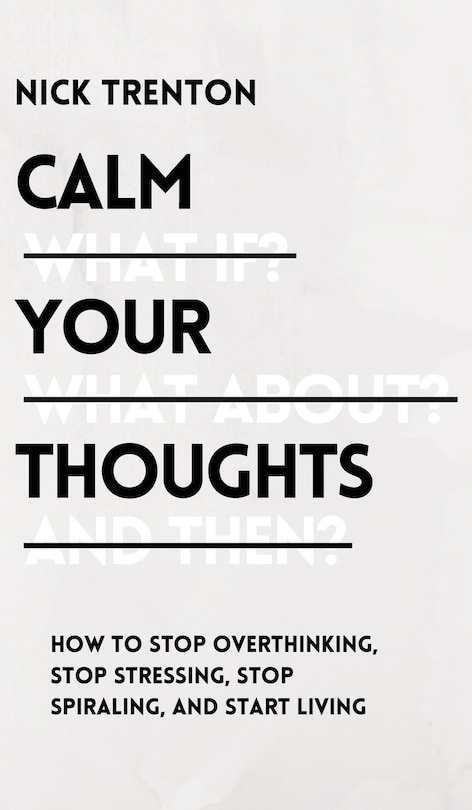 Calm Your Thoughts: Stop Overthinking, Stop Stressing, Stop Spiraling, And Start Living