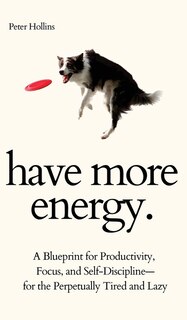 Front cover_Have More Energy. A Blueprint For Productivity, Focus, And Self-discipline-for The Perpetually Tired And Lazy