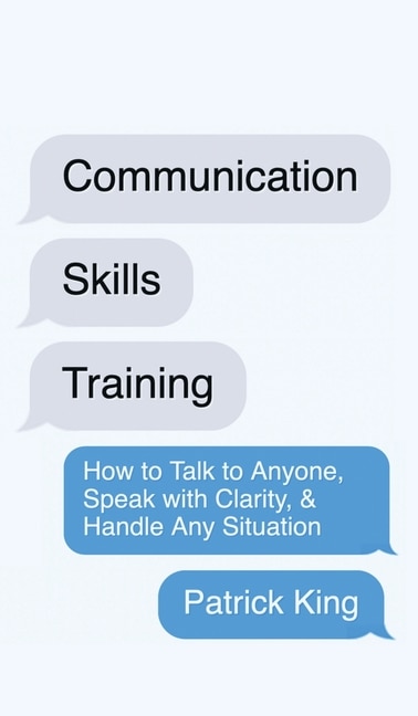 Communication Skills Training: How to Talk to Anyone, Speak with Clarity, & Handle Any Situation: How to Talk to Anyone, Speak with Clarity, & Handle Any Situation