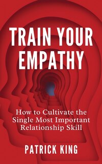 Train Your Empathy: How to Cultivate the Single Most Important Relationship Skill